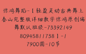 惊鸿舞蹈-【轻盈灵动古典舞上春山完整版详细教学惊鸿原创编舞默认班级-7339214980945811738】-17900圆-10节
