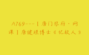 A769—【唐门琴府·网课】唐健垣博士《忆故人》