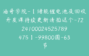 涵哥学院-【储能锂电池及回收开发课持续更新请拍这个-7224100024525789475】-99800圆-63节