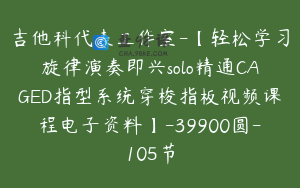 吉他科代表工作室-【轻松学习旋律演奏即兴solo精通CAGED指型系统穿梭指板视频课程电子资料】-39900圆-105节