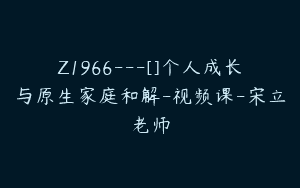 Z1966—[]个人成长与原生家庭和解-视频课-宋立老师