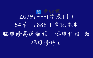 Z0791---[学浪]【154节-￥1888】笔记本电脑维修高级教程_迅维科技-数码维修培训