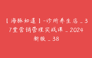 【海豚知道】-诊所养生店_37堂营销管理实战课_2024新版_38