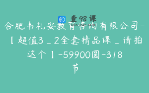 合肥韦礼安教育咨询有限公司-【超值3_2全套精品课_请拍这个】-59900圆-318节