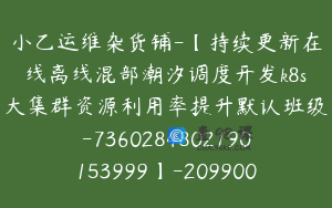 小乙运维杂货铺-【持续更新在线离线混部潮汐调度开发k8s大集群资源利用率提升默认班级-7360284802190153999】-209900圆-237节