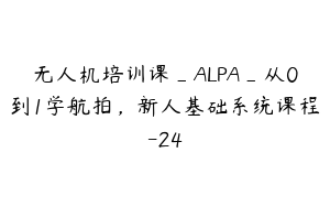 无人机培训课_ALPA_从0到1学航拍，新人基础系统课程-24