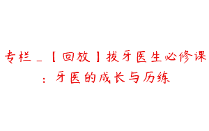 专栏_【回放】拔牙医生必修课：牙医的成长与历练