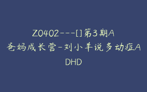 Z0402---[]第3期A爸妈成长营-刘小羊说多动症ADHD
