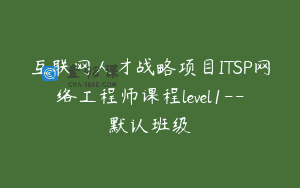 互联网人才战略项目ITSP网络工程师课程level1–默认班级