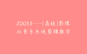 Z0033—[荔枝]影像社音乐系统剪辑教学