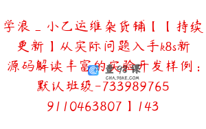 学浪_小乙运维杂货铺【【持续更新】从实际问题入手k8s新源码解读丰富的实验开发样例：默认班级-7339897659110463807】1434.0圆275节