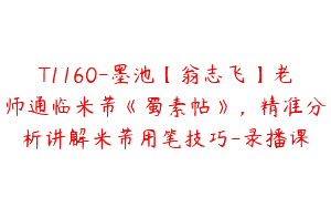 T1160-墨池【翁志飞】老师通临米芾《蜀素帖》，精准分析讲解米芾用笔技巧-录播课