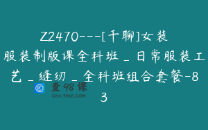 Z2470---[千聊]女装服装制版课全科班_日常服装工艺_缝纫_全科班组合套餐-83