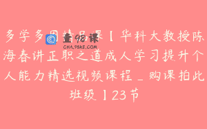 多学多用精品课【华科大教授陈海春讲正职之道成人学习提升个人能力精选视频课程_购课拍此班级】23节