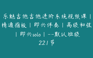 乐魅吉他吉他进阶系统视频课｜精通指板｜即兴伴奏｜高级和弦｜即兴solo｜–默认班级221节
