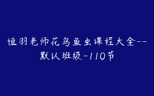 恒羽老师花鸟鱼虫课程大全--默认班级-110节