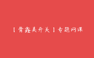 【骨鑫美开关】专题网课