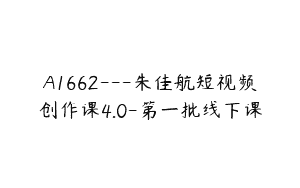 A1662—朱佳航短视频创作课4.0-第一批线下课