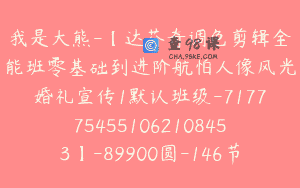 我是大熊-【达芬奇调色剪辑全能班零基础到进阶航怕人像风光婚礼宣传1默认班级-7177754551062108453】-89900圆-146节