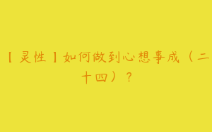 【灵性】如何做到心想事成（二十四）？