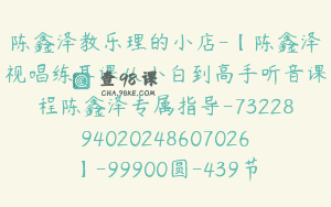 陈鑫泽教乐理的小店-【陈鑫泽视唱练耳课从小白到高手听音课程陈鑫泽专属指导-7322894020248607026】-99900圆-439节
