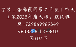学浪_李海霞国展工作室【唯美工笔2023年度大课：默认班级-7298699693494638888】3980.0圆107节