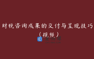 财税咨询成果的交付与呈现技巧（视频）