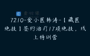 7210-爱小医韩涛-【藏医绝技】签约治疗17项绝技，线上特训营