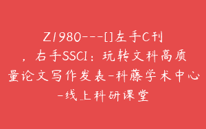 Z1980—[]左手C刊，右手SSCI：玩转文科高质量论文写作发表-科藤学术中心-线上科研课堂