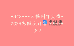 A348---大幅创作实操-2024寒假设计营（8-15岁）