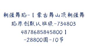 朝强舞蹈-【蒙古舞山顶朝强舞蹈原创默认班级-7348034878685845800】-28800圆-10节