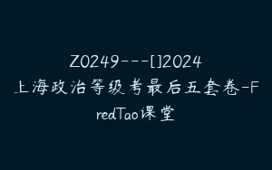 Z0249---[]2024上海政治等级考最后五套卷-FredTao课堂