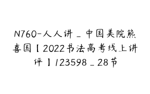 N760-人人讲_中国美院熊喜国【2022书法高考线上讲评】123598_28节