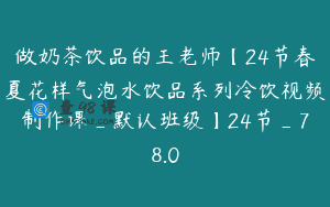 做奶茶饮品的王老师【24节春夏花样气泡水饮品系列冷饮视频制作课_默认班级】24节_78.0