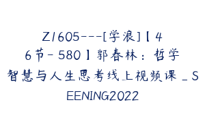 Z1605---[学浪]【46节-￥580】郭春林：哲学智慧与人生思考线上视频课_SEENING2022