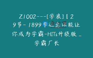 Z1002—[学浪]【29节-￥1899】这套课能让你成为学霸-HITs升级版_学霸厂长