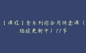 【课程】全系列综合月饼套课（陆续更新中）77节