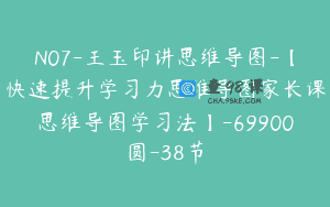 N07-王玉印讲思维导图-【快速提升学习力思维导图家长课思维导图学习法】-69900圆-38节