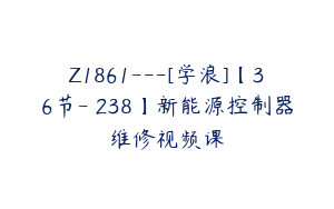 Z1861---[学浪]【36节-￥238】新能源控制器维修视频课