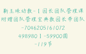 靳玉珠幼教-【园长团队管理课附赠团队管理宝典教园长带团队-7046205161072498980】-59900圆-119节