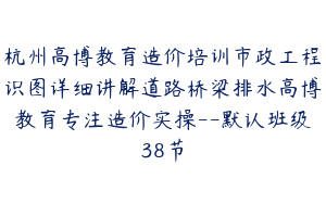 杭州高博教育造价培训市政工程识图详细讲解道路桥梁排水高博教育专注造价实操--默认班级38节