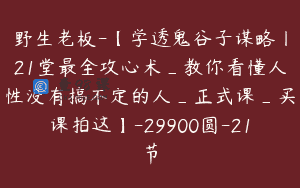 野生老板-【学透鬼谷子谋略丨21堂最全攻心术_教你看懂人性没有搞不定的人_正式课_买课拍这】-29900圆-21节