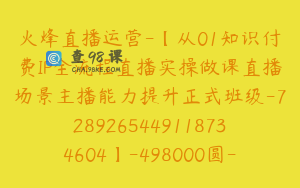 火烽直播运营-【从01知识付费IP全流程直播实操做课直播场景主播能力提升正式班级-7289265449118734604】-498000圆-70节