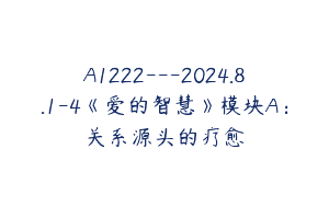A1222—2024.8.1-4《爱的智慧》模块A：关系源头的疗愈