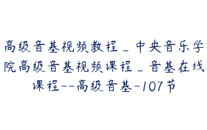 高级音基视频教程_中央音乐学院高级音基视频课程_音基在线课程--高级音基-107节