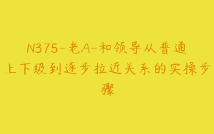 N375-老A-和领导从普通上下级到逐步拉近关系的实操步骤
