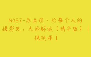 N457-原画册·给每个人的摄影史：大师解读（精华版）【视频课】