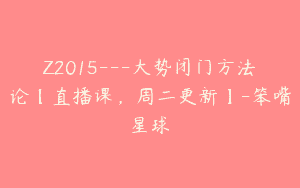 Z2015—大势闭门方法论【直播课，周二更新】-笨嘴星球