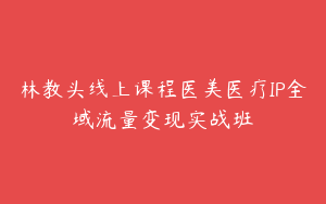 林教头线上课程医美医疗IP全域流量变现实战班