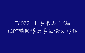 T1022-【学术志】ChatGPT辅助博士学位论文写作